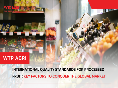 Các tiêu chuẩn chất lượng quốc tế cho trái cây chế biến: Yếu tố then chốt để chinh phục thị trường toàn cầu